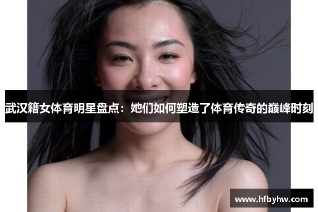 武汉籍女体育明星盘点：她们如何塑造了体育传奇的巅峰时刻
