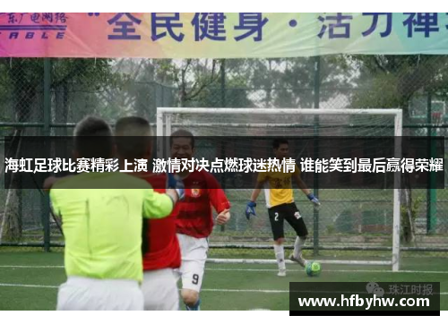 海虹足球比赛精彩上演 激情对决点燃球迷热情 谁能笑到最后赢得荣耀