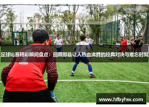 足球比赛精彩瞬间盘点：回顾那些让人热血沸腾的经典对决与难忘时刻