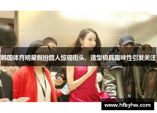 韩国体育明星假扮路人惊现街头，造型极具趣味性引发关注