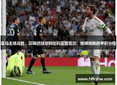 皇马主场完胜，压哨进球逆转比利亚雷亚尔，继续领跑西甲积分榜