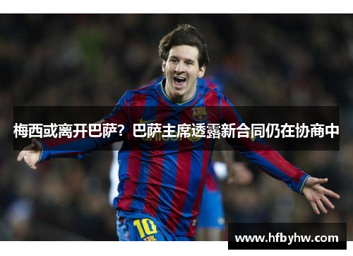 梅西或离开巴萨？巴萨主席透露新合同仍在协商中